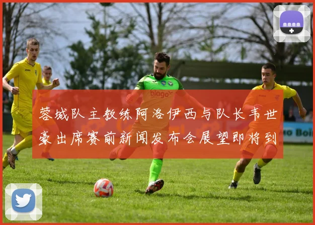 蓉城队主教练阿洛伊西与队长韦世豪出席赛前新闻发布会展望即将到来的比赛