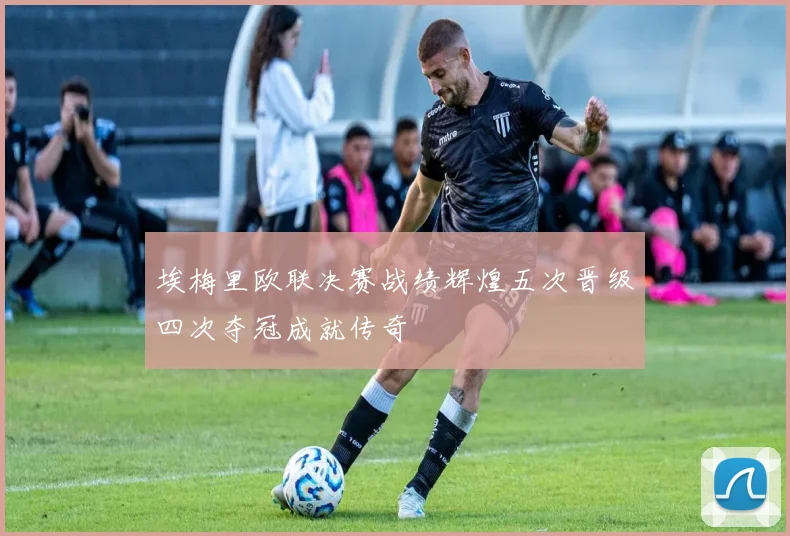 埃梅里欧联决赛战绩辉煌五次晋级四次夺冠成就传奇