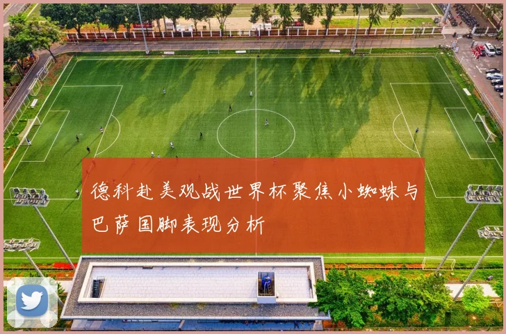 德科赴美观战世界杯聚焦小蜘蛛与巴萨国脚表现分析