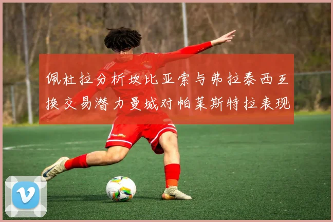 佩杜拉分析坎比亚索与弗拉泰西互换交易潜力曼城对帕莱斯特拉表现出兴趣