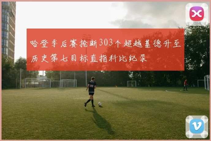 哈登季后赛抢断303个超越基德升至历史第七目标直指科比纪录