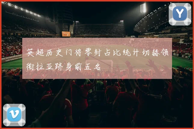 英超历史门将零封占比统计切赫领衔拉亚跻身前五名