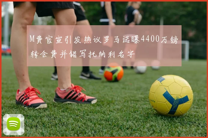 M费官宣引发热议罗马诺曝4400万镑转会费并错写托纳利名字