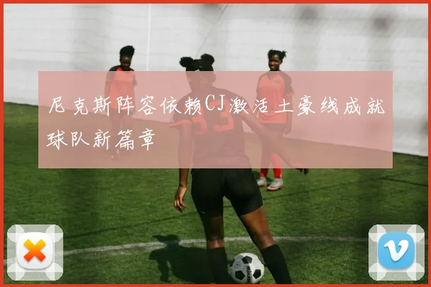 尼克斯阵容依赖CJ激活土豪线成就球队新篇章