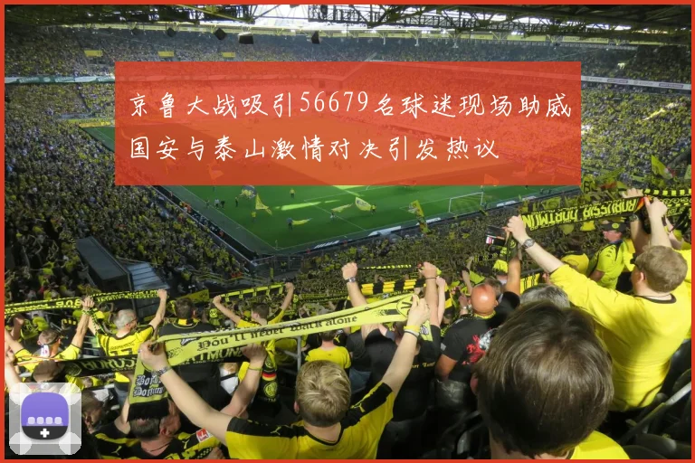 京鲁大战吸引56679名球迷现场助威国安与泰山激情对决引发热议