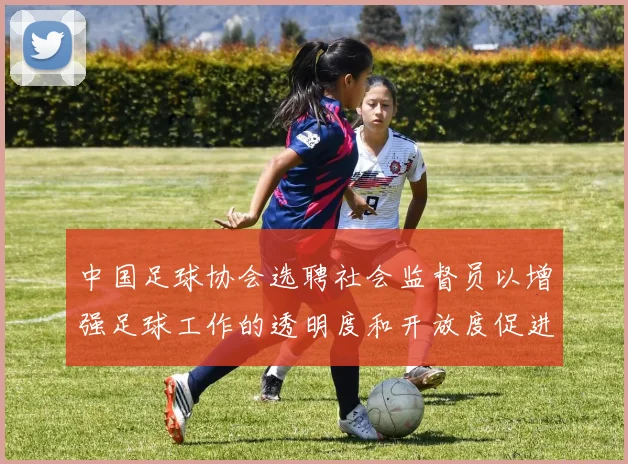 中国足球协会选聘社会监督员以增强足球工作的透明度和开放度促进足球事业发展