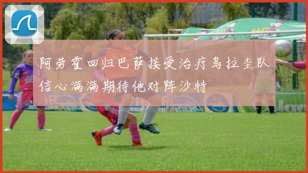 阿劳霍回归巴萨接受治疗乌拉圭队信心满满期待他对阵沙特
