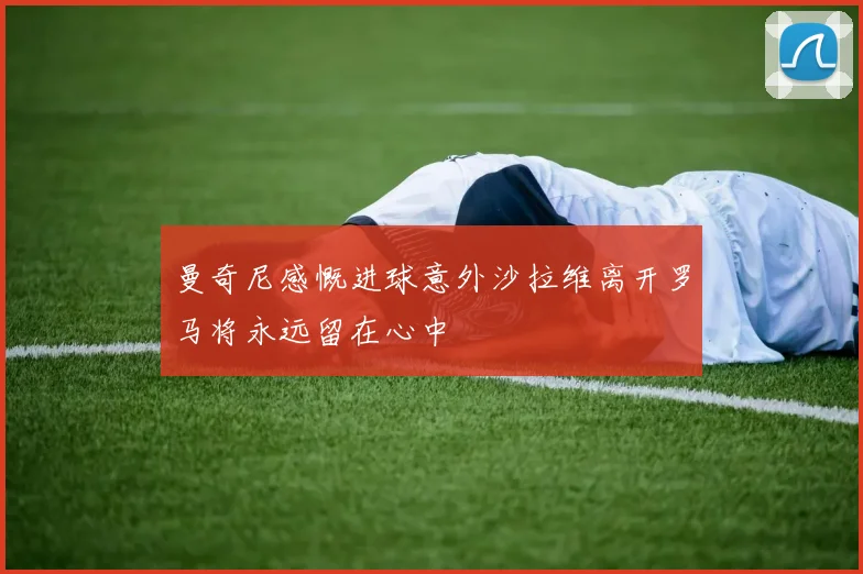 曼奇尼感慨进球意外沙拉维离开罗马将永远留在心中