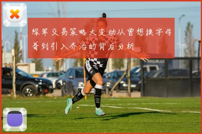 绿军交易策略大变动从曾想换字母哥到引入乔治的背后分析