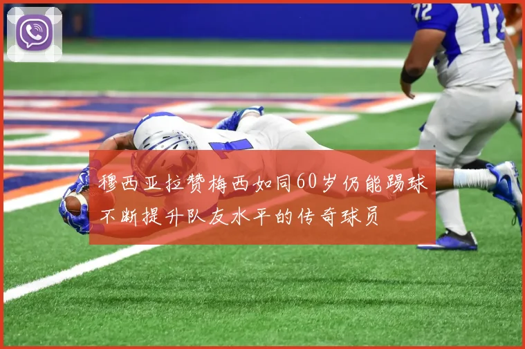 穆西亚拉赞梅西如同60岁仍能踢球不断提升队友水平的传奇球员