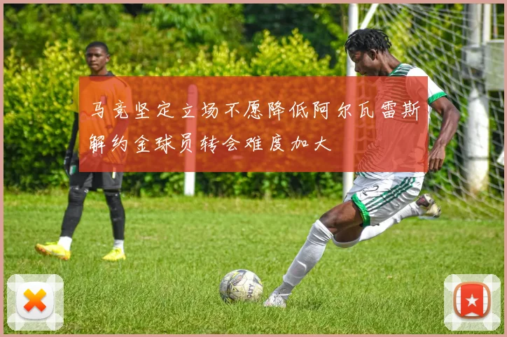 马竞坚定立场不愿降低阿尔瓦雷斯解约金球员转会难度加大