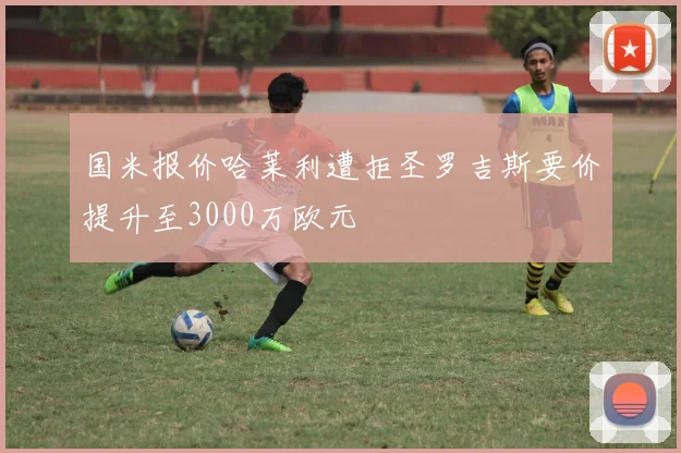 国米报价哈莱利遭拒圣罗吉斯要价提升至3000万欧元