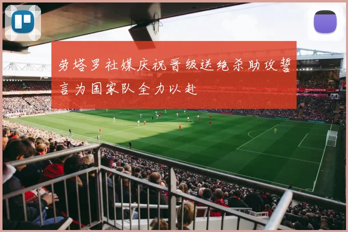 劳塔罗社媒庆祝晋级送绝杀助攻誓言为国家队全力以赴