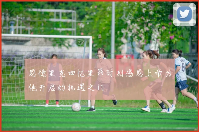 恩德里克回忆里昂时刻感恩上帝为他开启的机遇之门
