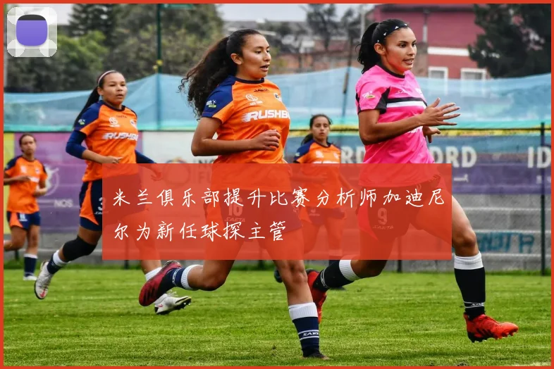米兰俱乐部提升比赛分析师加迪尼尔为新任球探主管