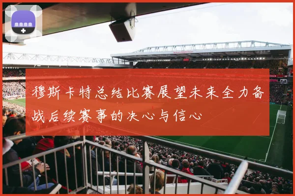 穆斯卡特总结比赛展望未来全力备战后续赛事的决心与信心