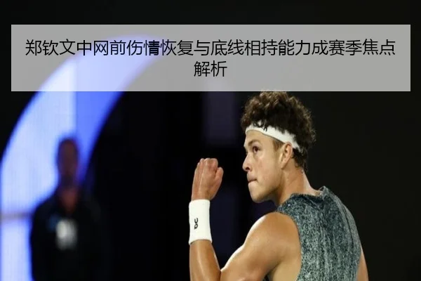 郑钦文中网前伤情恢复与底线相持能力成赛季焦点解析